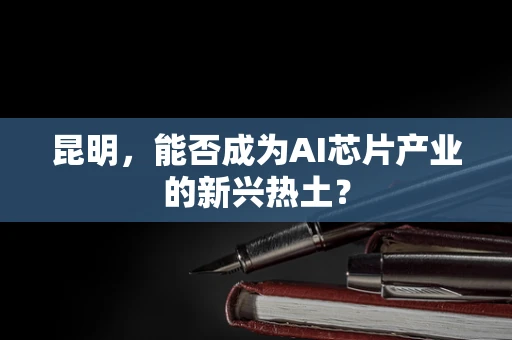 昆明，能否成为AI芯片产业的新兴热土？