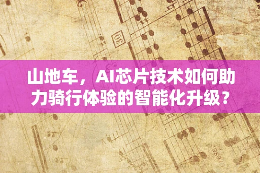 山地车，AI芯片技术如何助力骑行体验的智能化升级？