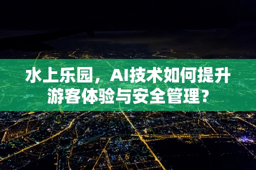 水上乐园，AI技术如何提升游客体验与安全管理？
