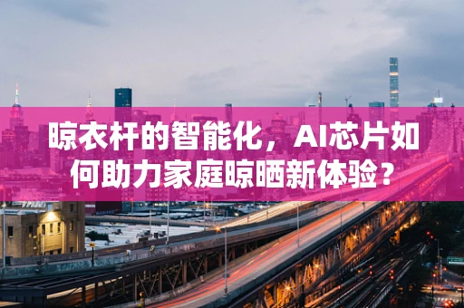 晾衣杆的智能化，AI芯片如何助力家庭晾晒新体验？