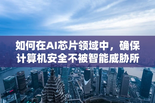 如何在AI芯片领域中，确保计算机安全不被智能威胁所侵扰？
