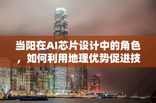 当阳在AI芯片设计中的角色，如何利用地理优势促进技术创新？