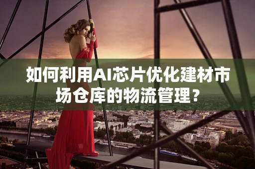 如何利用AI芯片优化建材市场仓库的物流管理？