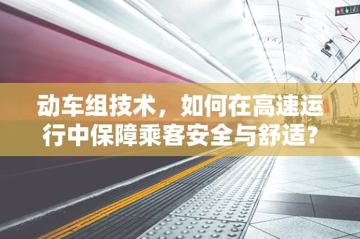 动车组技术，如何在高速运行中保障乘客安全与舒适？