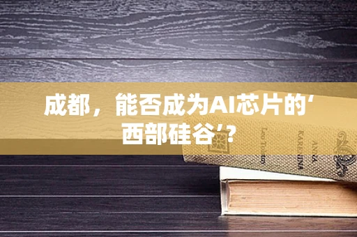 成都，能否成为AI芯片的‘西部硅谷’？