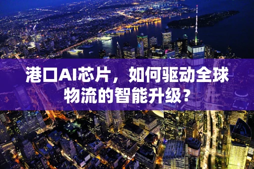 港口AI芯片，如何驱动全球物流的智能升级？