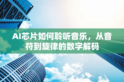 AI芯片如何聆听音乐，从音符到旋律的数字解码