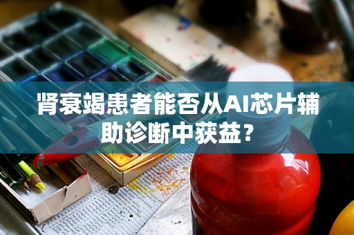 肾衰竭患者能否从AI芯片辅助诊断中获益？