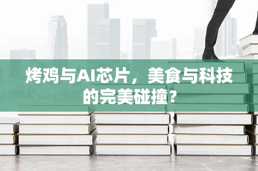 烤鸡与AI芯片，美食与科技的完美碰撞？