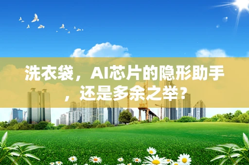洗衣袋，AI芯片的隐形助手，还是多余之举？