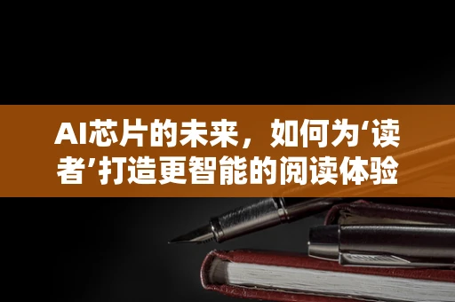 AI芯片的未来，如何为‘读者’打造更智能的阅读体验？