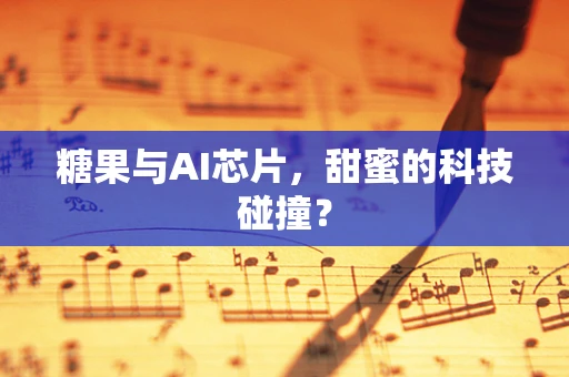 糖果与AI芯片，甜蜜的科技碰撞？