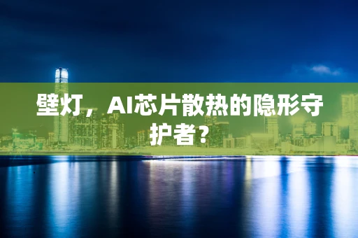 壁灯，AI芯片散热的隐形守护者？