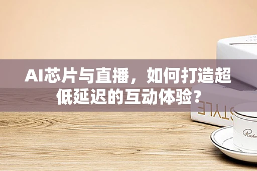 AI芯片与直播，如何打造超低延迟的互动体验？