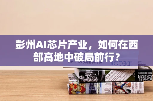 彭州AI芯片产业，如何在西部高地中破局前行？