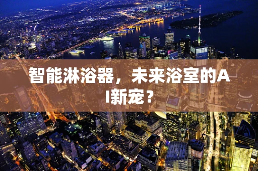智能淋浴器，未来浴室的AI新宠？