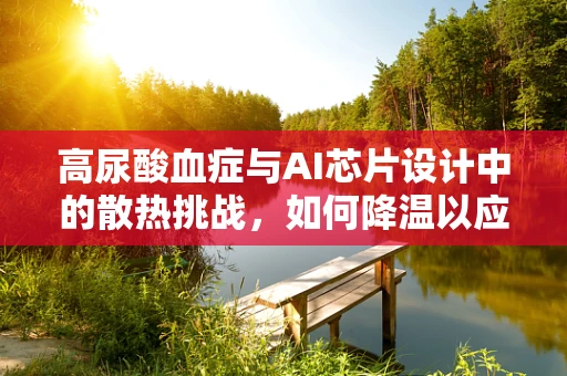 高尿酸血症与AI芯片设计中的散热挑战，如何降温以应对健康升温？
