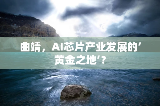 曲靖，AI芯片产业发展的‘黄金之地’？