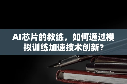 AI芯片的教练，如何通过模拟训练加速技术创新？