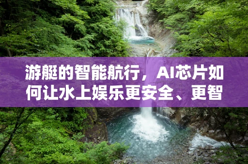 游艇的智能航行，AI芯片如何让水上娱乐更安全、更智能？