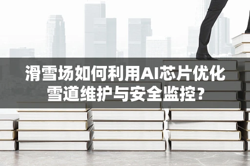 滑雪场如何利用AI芯片优化雪道维护与安全监控？