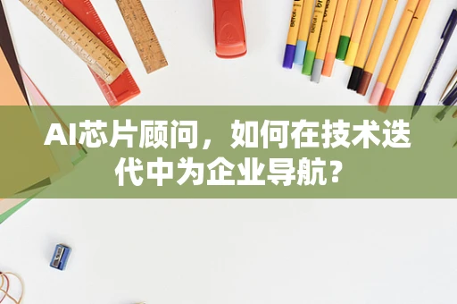 AI芯片顾问，如何在技术迭代中为企业导航？