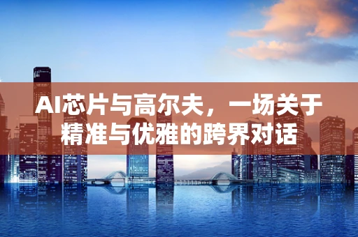 AI芯片与高尔夫，一场关于精准与优雅的跨界对话