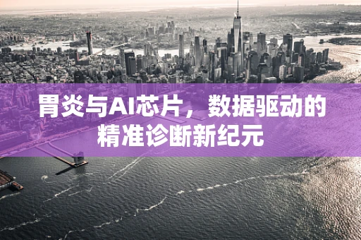 胃炎与AI芯片，数据驱动的精准诊断新纪元