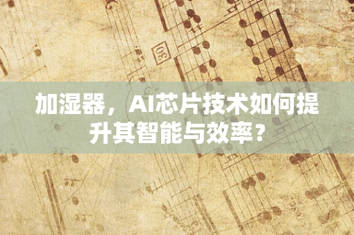 加湿器，AI芯片技术如何提升其智能与效率？