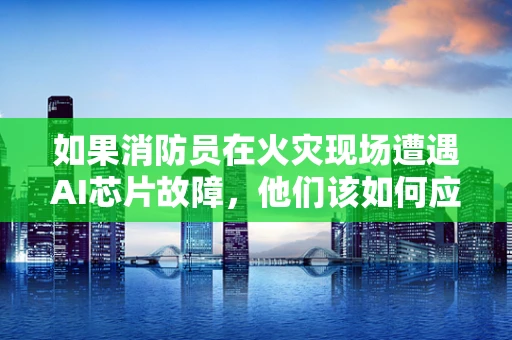 如果消防员在火灾现场遭遇AI芯片故障，他们该如何应对？