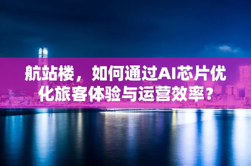 航站楼，如何通过AI芯片优化旅客体验与运营效率？