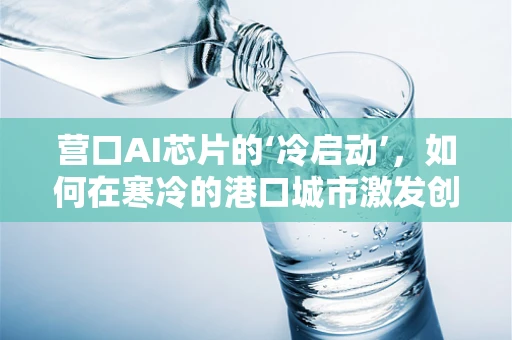 营口AI芯片的‘冷启动’，如何在寒冷的港口城市激发创新热潮？