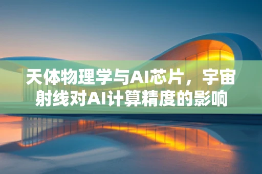 天体物理学与AI芯片，宇宙射线对AI计算精度的影响