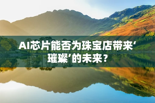 AI芯片能否为珠宝店带来‘璀璨’的未来？