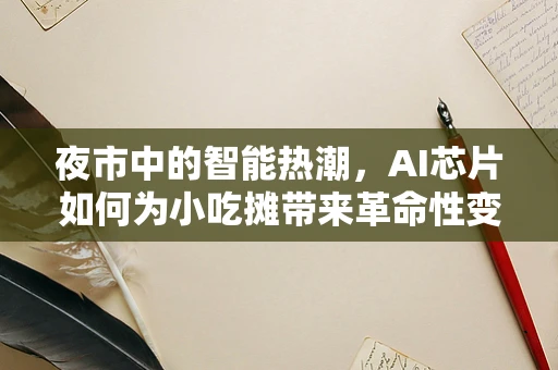 夜市中的智能热潮，AI芯片如何为小吃摊带来革命性变革？