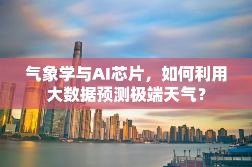 气象学与AI芯片，如何利用大数据预测极端天气？