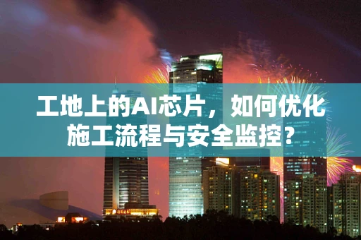 工地上的AI芯片，如何优化施工流程与安全监控？