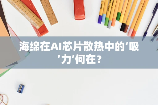 海绵在AI芯片散热中的‘吸’力’何在？