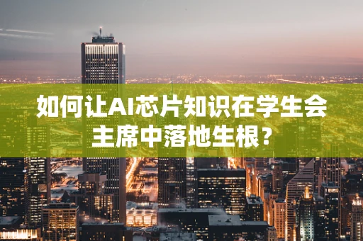 如何让AI芯片知识在学生会主席中落地生根？