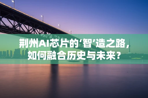荆州AI芯片的‘智’造之路，如何融合历史与未来？