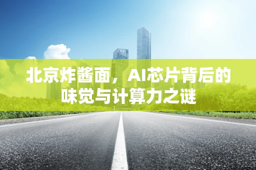 北京炸酱面，AI芯片背后的味觉与计算力之谜