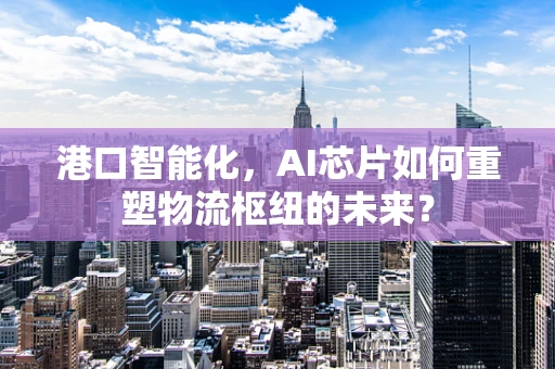 港口智能化，AI芯片如何重塑物流枢纽的未来？