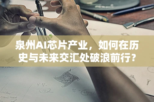 泉州AI芯片产业，如何在历史与未来交汇处破浪前行？