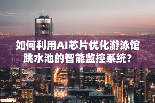 如何利用AI芯片优化游泳馆跳水池的智能监控系统？