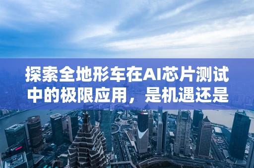 探索全地形车在AI芯片测试中的极限应用，是机遇还是挑战？