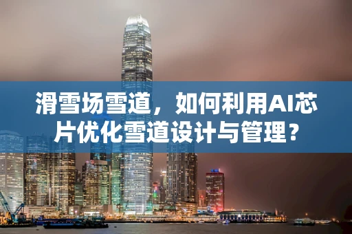 滑雪场雪道，如何利用AI芯片优化雪道设计与管理？