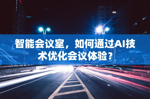 智能会议室，如何通过AI技术优化会议体验？