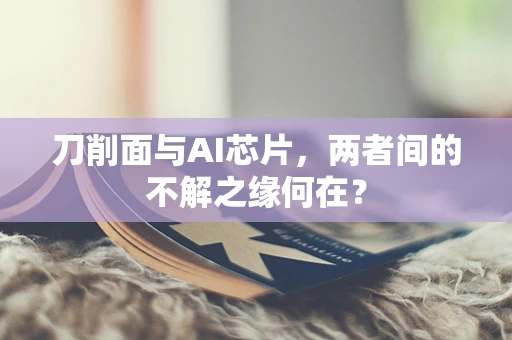 刀削面与AI芯片，两者间的不解之缘何在？