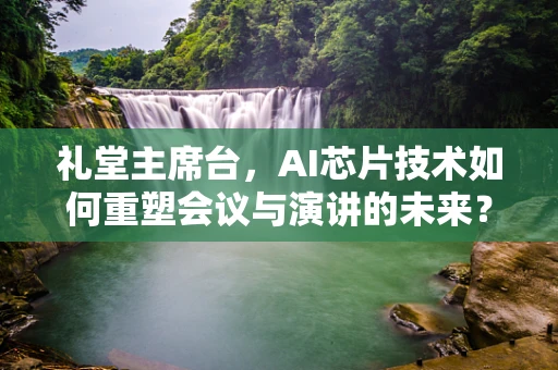 礼堂主席台，AI芯片技术如何重塑会议与演讲的未来？