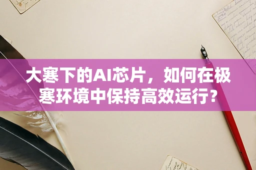 大寒下的AI芯片，如何在极寒环境中保持高效运行？